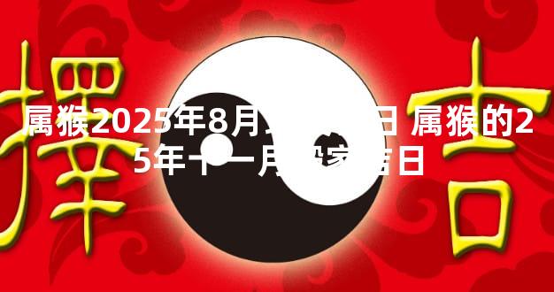 属猴2025年8月理发吉日 属猴的25年十一月搬家吉日